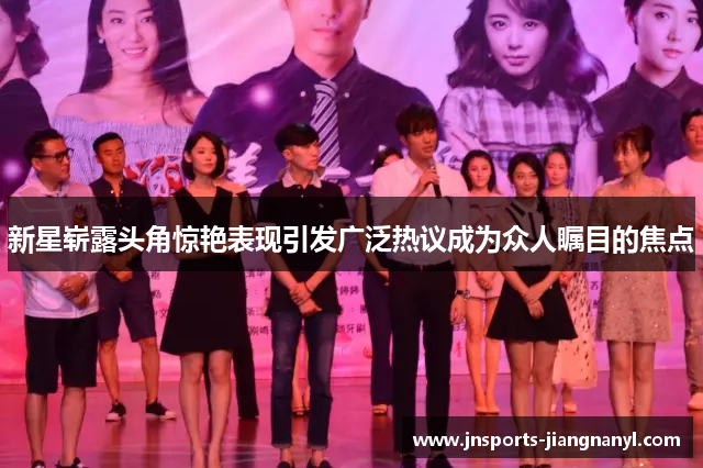 新星崭露头角惊艳表现引发广泛热议成为众人瞩目的焦点