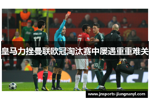 皇马力挫曼联欧冠淘汰赛中屡遇重重难关