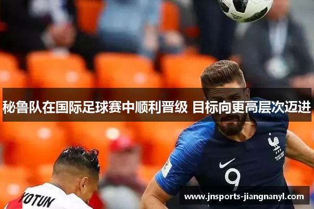 秘鲁队在国际足球赛中顺利晋级 目标向更高层次迈进