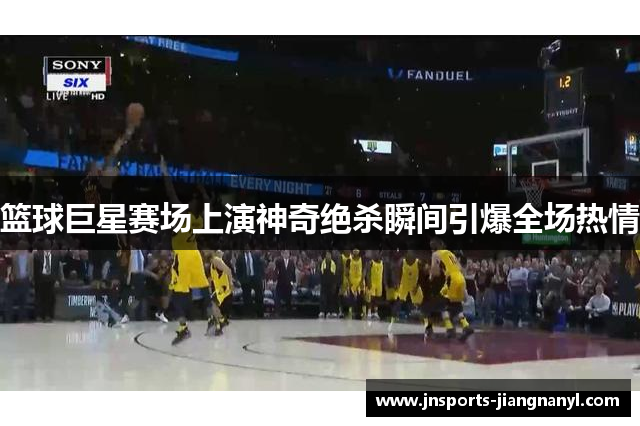 篮球巨星赛场上演神奇绝杀瞬间引爆全场热情
