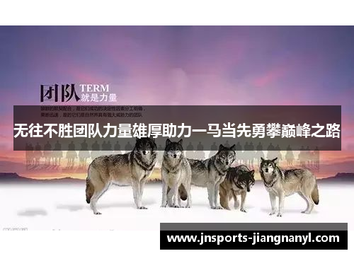 无往不胜团队力量雄厚助力一马当先勇攀巅峰之路