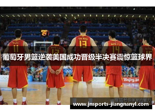 葡萄牙男篮逆袭美国成功晋级半决赛震惊篮球界
