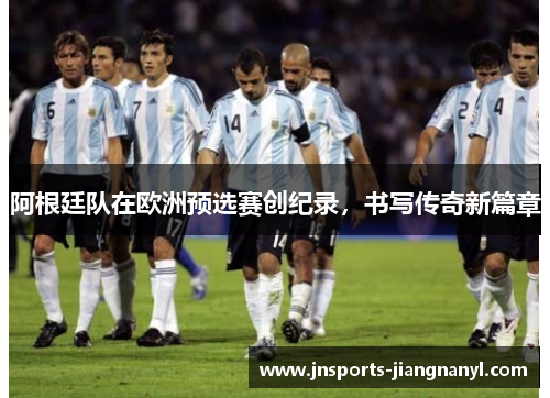 阿根廷队在欧洲预选赛创纪录，书写传奇新篇章