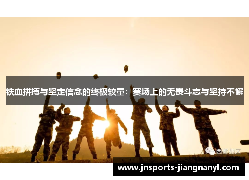铁血拼搏与坚定信念的终极较量：赛场上的无畏斗志与坚持不懈
