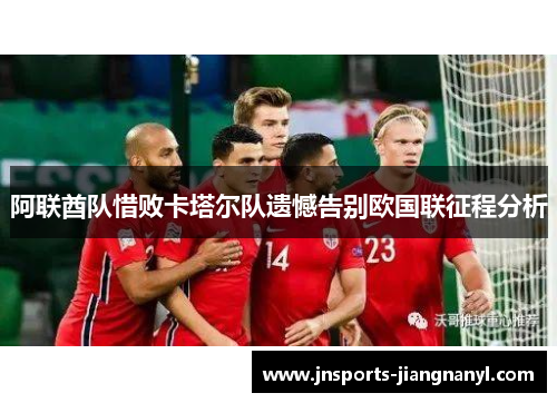 阿联酋队惜败卡塔尔队遗憾告别欧国联征程分析
