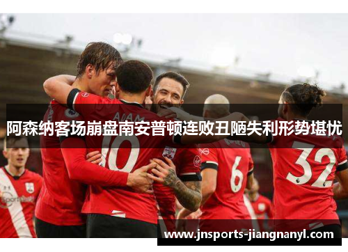 阿森纳客场崩盘南安普顿连败丑陋失利形势堪忧