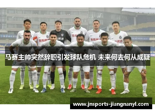 马赛主帅突然辞职引发球队危机 未来何去何从成疑