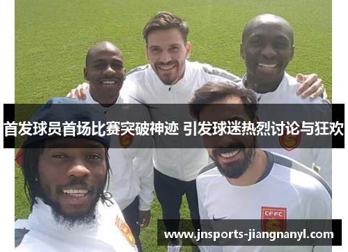 首发球员首场比赛突破神迹 引发球迷热烈讨论与狂欢