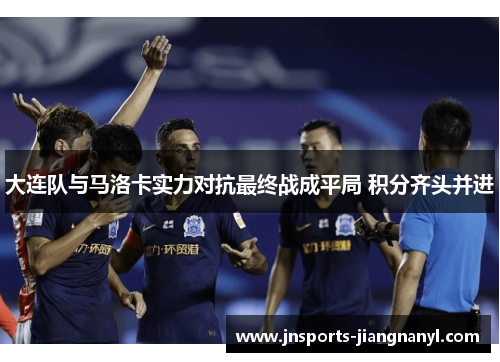 大连队与马洛卡实力对抗最终战成平局 积分齐头并进