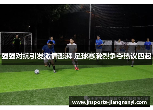 强强对抗引发激情澎湃 足球赛激烈争夺热议四起