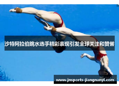 沙特阿拉伯跳水选手精彩表现引发全球关注和赞誉