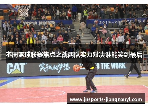 本周篮球联赛焦点之战两队实力对决谁能笑到最后