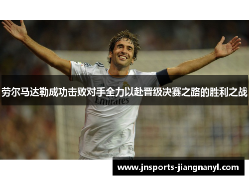 劳尔马达勒成功击败对手全力以赴晋级决赛之路的胜利之战