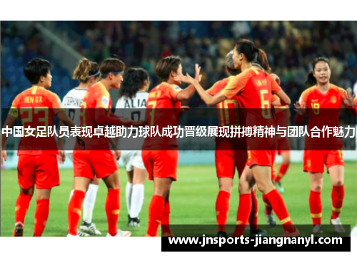中国女足队员表现卓越助力球队成功晋级展现拼搏精神与团队合作魅力
