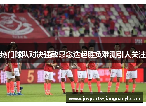 热门球队对决强敌悬念迭起胜负难测引人关注
