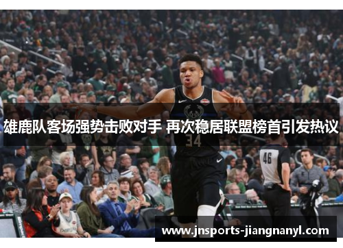 雄鹿队客场强势击败对手 再次稳居联盟榜首引发热议