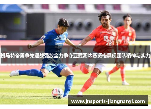 班马特奋勇争先迎战强敌全力争夺亚冠淘汰赛资格展现团队精神与实力