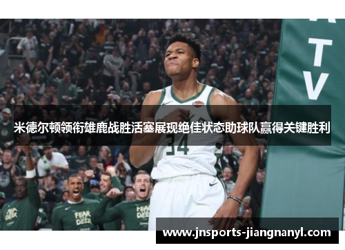 米德尔顿领衔雄鹿战胜活塞展现绝佳状态助球队赢得关键胜利