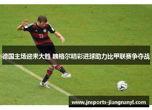 德国主场迎来大胜 魏格尔精彩进球助力比甲联赛争夺战