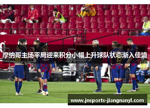 摩纳哥主场平局迎来积分小幅上升球队状态渐入佳境
