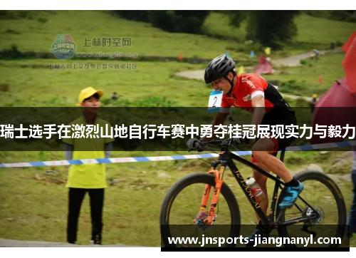 瑞士选手在激烈山地自行车赛中勇夺桂冠展现实力与毅力