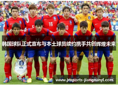 韩国球队正式宣布与本土球员续约携手共创辉煌未来