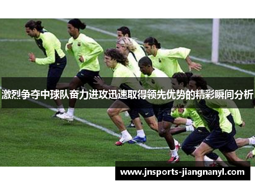 激烈争夺中球队奋力进攻迅速取得领先优势的精彩瞬间分析