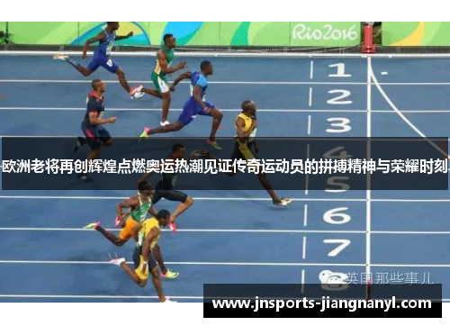 欧洲老将再创辉煌点燃奥运热潮见证传奇运动员的拼搏精神与荣耀时刻