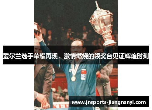 爱尔兰选手荣耀再现，激情燃烧的领奖台见证辉煌时刻