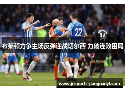 布莱顿力争主场反弹迎战切尔西 力破连败困局