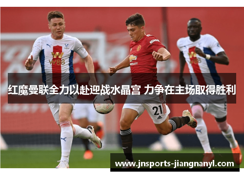 红魔曼联全力以赴迎战水晶宫 力争在主场取得胜利