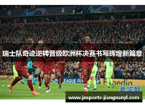 瑞士队奇迹逆转晋级欧洲杯决赛书写辉煌新篇章