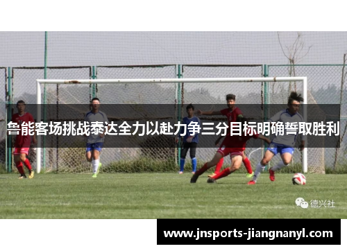 鲁能客场挑战泰达全力以赴力争三分目标明确誓取胜利