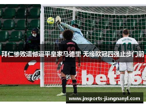 拜仁惨败遗憾逼平皇家马德里 无缘欧冠四强止步门前