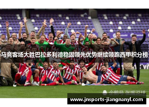 马竞客场大胜巴拉多利德稳固领先优势继续领跑西甲积分榜