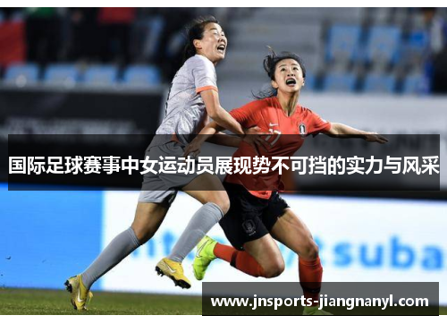 国际足球赛事中女运动员展现势不可挡的实力与风采