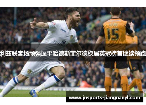 利兹联客场顽强逼平哈德斯菲尔德稳居英冠榜首继续领跑