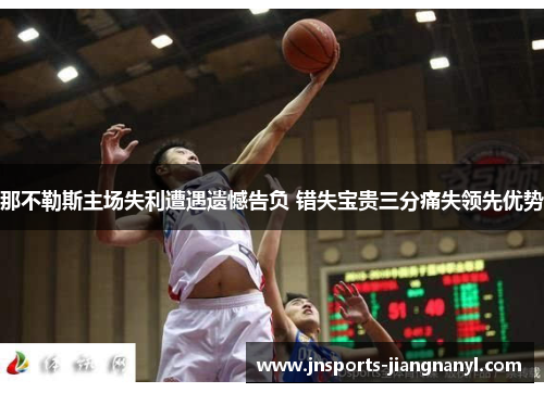 那不勒斯主场失利遭遇遗憾告负 错失宝贵三分痛失领先优势