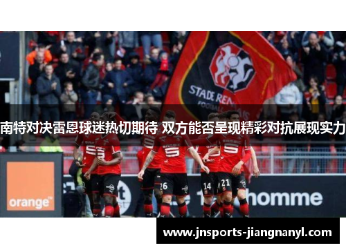 南特对决雷恩球迷热切期待 双方能否呈现精彩对抗展现实力