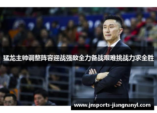 猛龙主帅调整阵容迎战强敌全力备战艰难挑战力求全胜