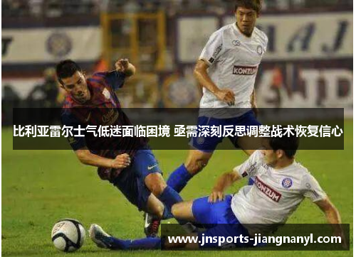 比利亚雷尔士气低迷面临困境 亟需深刻反思调整战术恢复信心