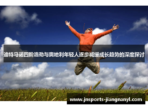 迪特马诺四阶浩劲与奥地利年轻人逐步减缓成长趋势的深度探讨