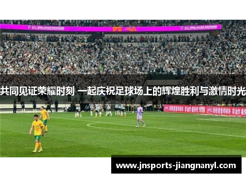 共同见证荣耀时刻 一起庆祝足球场上的辉煌胜利与激情时光